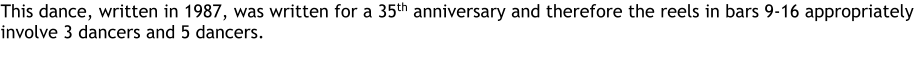 This dance, written in 1987, was written for a 35th anniversary and therefore the reels in bars 9-16 appropriately involve 3 dancers and 5 dancers.