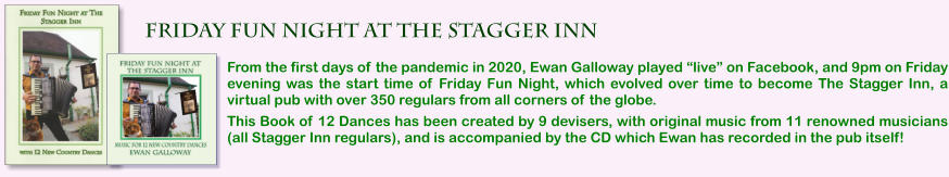 From the first days of the pandemic in 2020, Ewan Galloway played live on Facebook, and 9pm on Friday evening was the start time of Friday Fun Night, which evolved over time to become The Stagger Inn, a virtual pub with over 350 regulars from all corners of the globe.  This Book of 12 Dances has been created by 9 devisers, with original music from 11 renowned musicians (all Stagger Inn regulars), and is accompanied by the CD which Ewan has recorded in the pub itself!