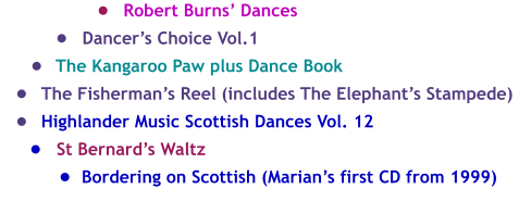 •	Robert Burns’ Dances  •	Dancer’s Choice Vol.1  •	The Kangaroo Paw plus Dance Book  •	The Fisherman’s Reel (includes The Elephant’s Stampede)  •	Highlander Music Scottish Dances Vol. 12  •	St Bernard’s Waltz  •	Bordering on Scottish (Marian’s first CD from 1999)