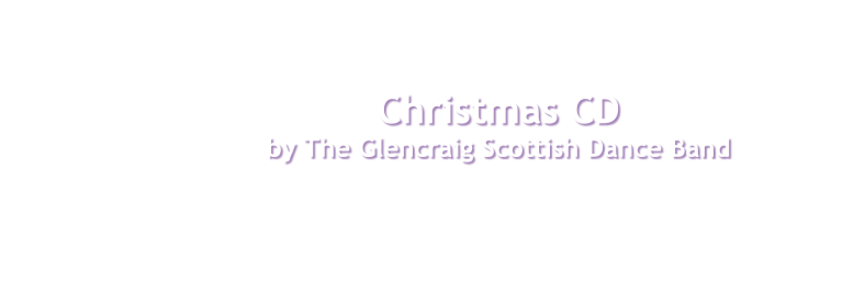 Christmas CD  by The Glencraig Scottish Dance Band I Wish It Could Be Christmas Every Day . . . Now it can be with The Sunday Class 14 tracks for dances in all three tempi, with various barrings, plus a final cool-down waltz. 64 seasonal tunes including traditional carols, songs from musicals, pop music and children’s favourites - from Bach and Holst to Greg Lake and Shane MacGowan, with a sprinkling of snowmen and jingle bells! For more details click here.