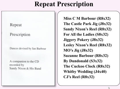 Miss C M Barbour (R8x32) The Castle Park Jig (J8x32) Sandy Nixons Reel (R8x32) For All the Ladies (S8x32) Jiggery Pokery (J8x32) Lesley Nixons Reel (R8x32) MOs Jig (J8x32) Suzanne Barbour (R8x32) By Dundonald (S3x32) The Cuckoo Clock (R8x32) Whitby Wedding (J4x40) CJs Reel (R8x32)  Repeat Prescription